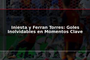 Iniesta y Ferran Torres: Goles Inolvidables en Momentos Clave