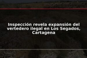 Inspección revela expansión del vertedero ilegal en Los Segados, Cartagena