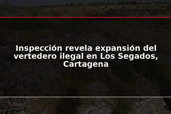 Inspección revela expansión del vertedero ilegal en Los Segados, Cartagena