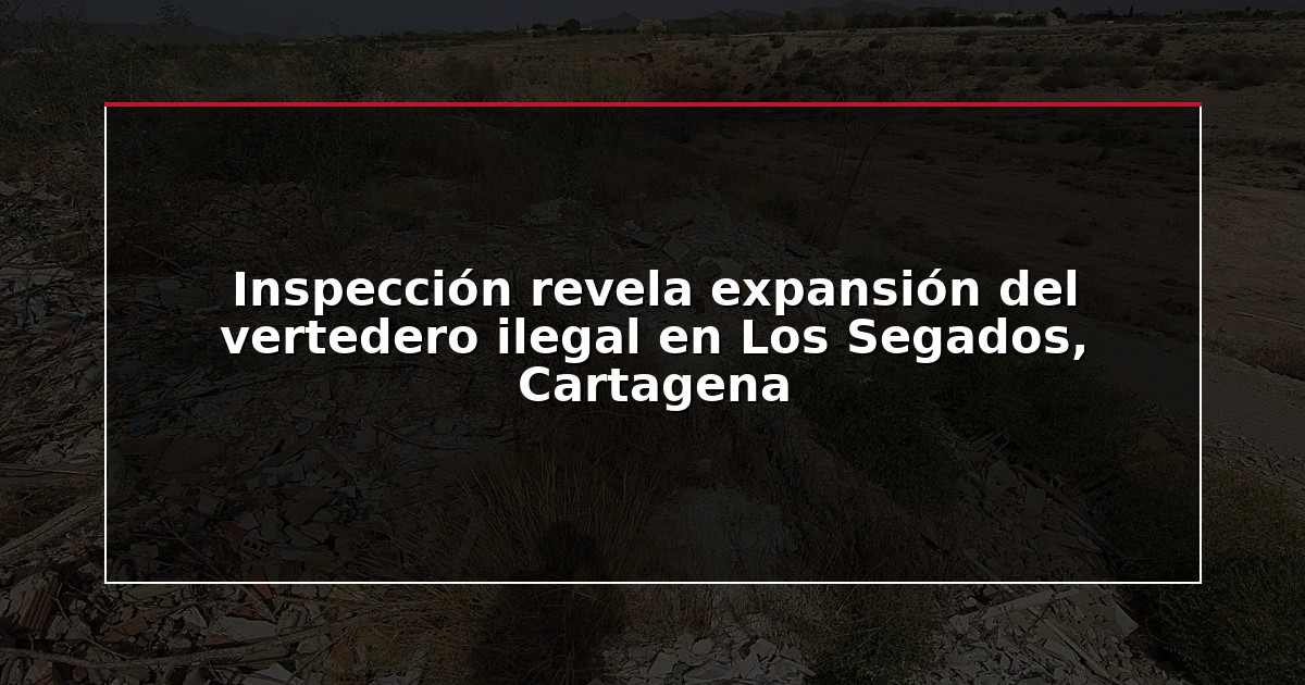 Inspección revela expansión del vertedero ilegal en Los Segados, Cartagena