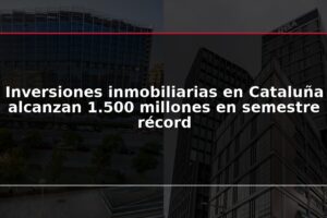 Inversiones inmobiliarias en Cataluña alcanzan 1.500 millones en semestre récord