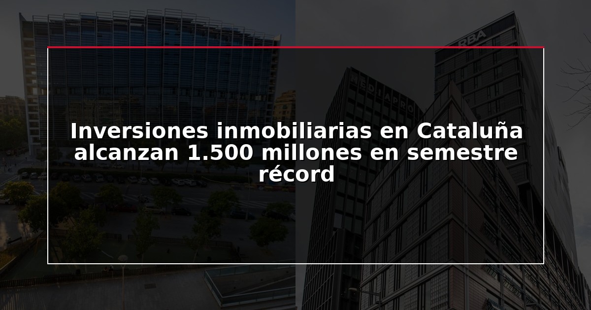Inversiones inmobiliarias en Cataluña alcanzan 1.500 millones en semestre récord