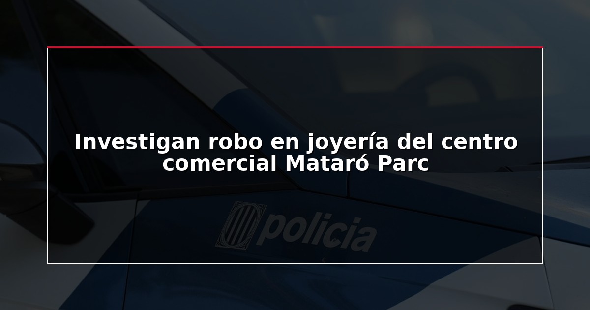 Investigan robo en joyería del centro comercial Mataró Parc