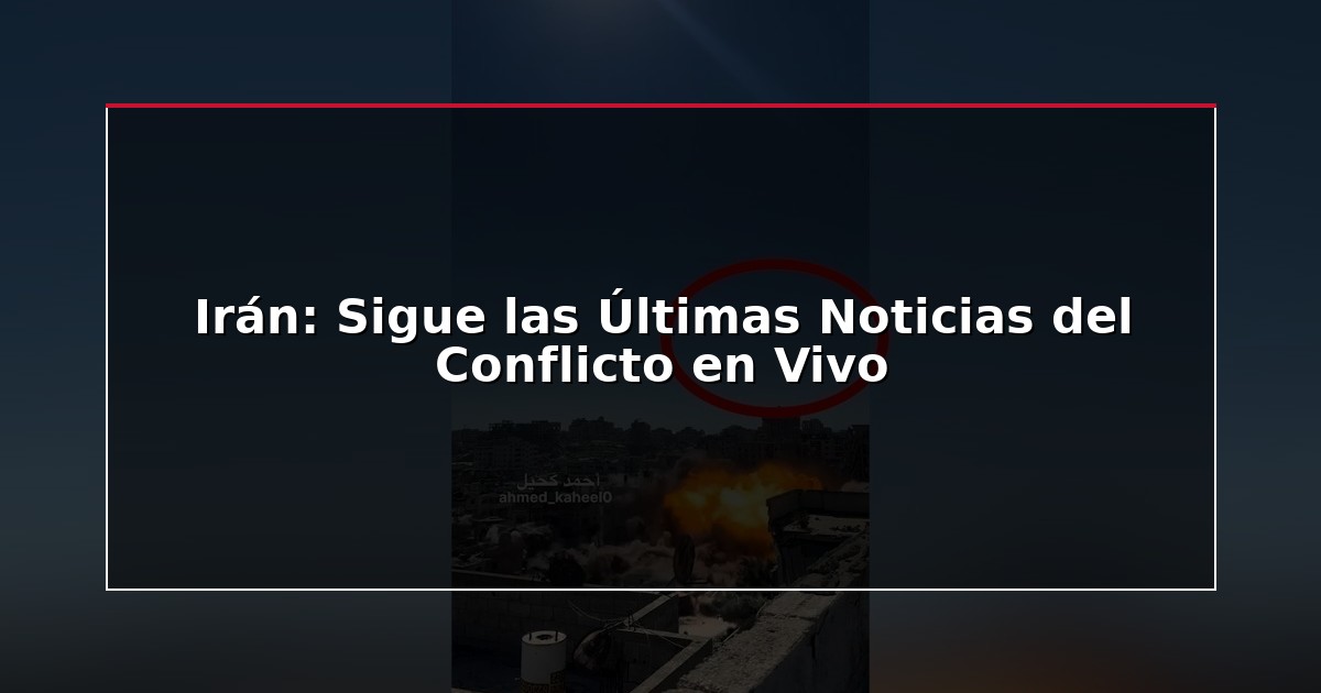 Irán: Sigue las Últimas Noticias del Conflicto en Vivo
