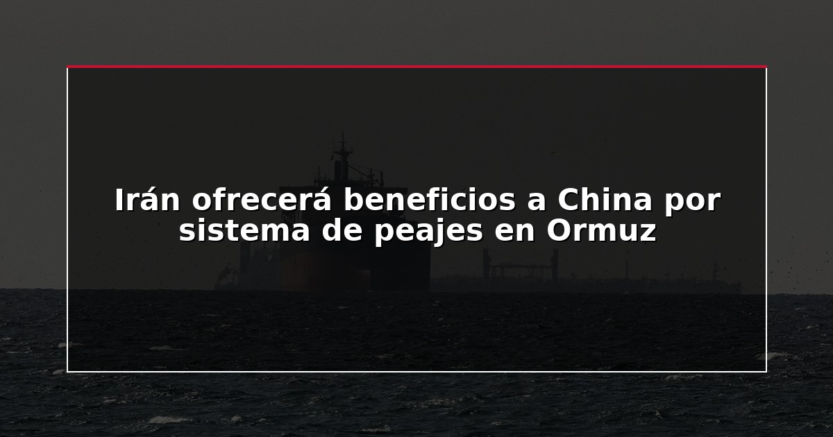 Irán ofrecerá beneficios a China por sistema de peajes en Ormuz