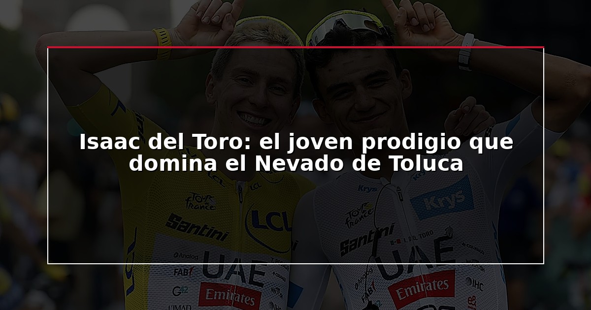 Isaac del Toro: el joven prodigio que domina el Nevado de Toluca