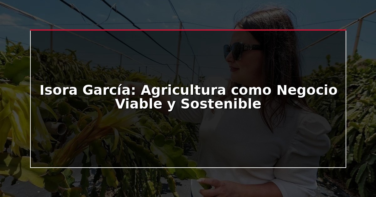 Isora García: Agricultura como Negocio Viable y Sostenible