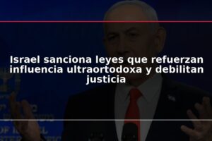 Israel sanciona leyes que refuerzan influencia ultraortodoxa y debilitan justicia