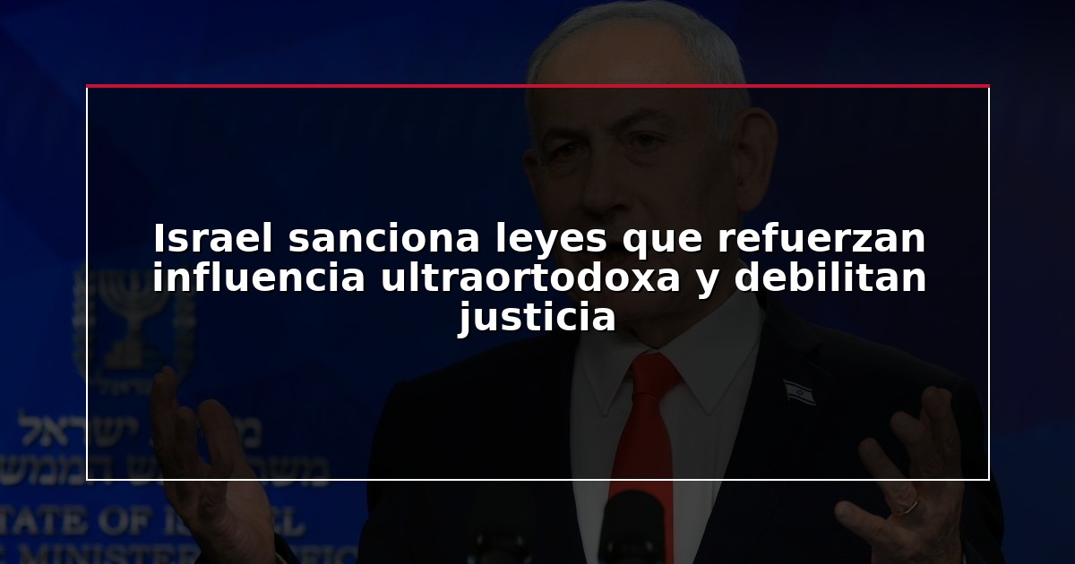 Israel sanciona leyes que refuerzan influencia ultraortodoxa y debilitan justicia