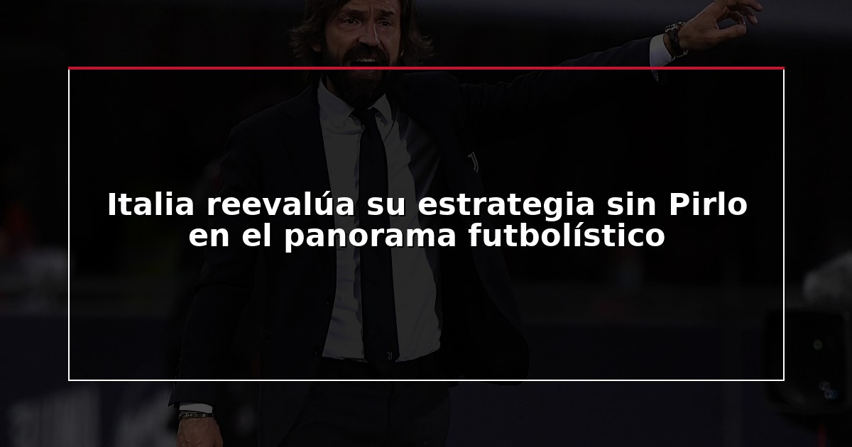 Italia reevalúa su estrategia sin Pirlo en el panorama futbolístico