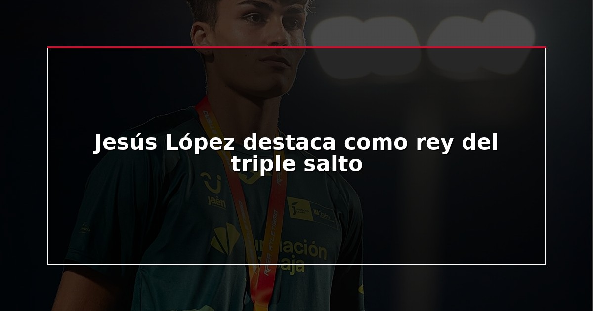 Jesús López destaca como rey del triple salto