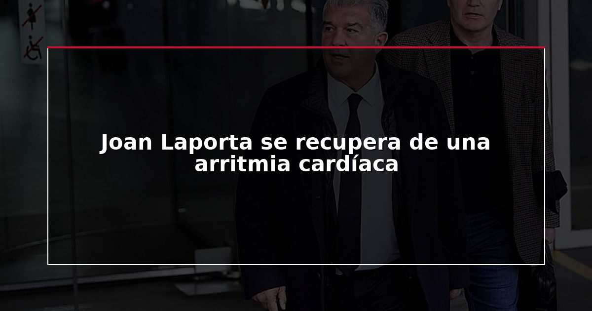Joan Laporta se recupera de una arritmia cardíaca