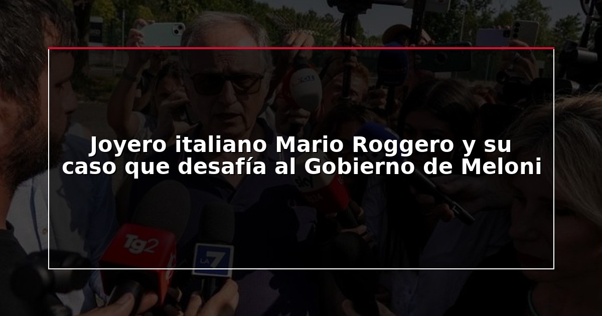 Joyero italiano Mario Roggero y su caso que desafía al Gobierno de Meloni