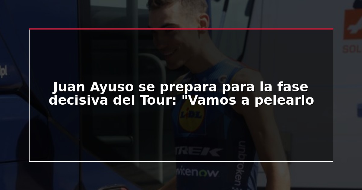 Juan Ayuso se prepara para la fase decisiva del Tour: “Vamos a pelearlo
