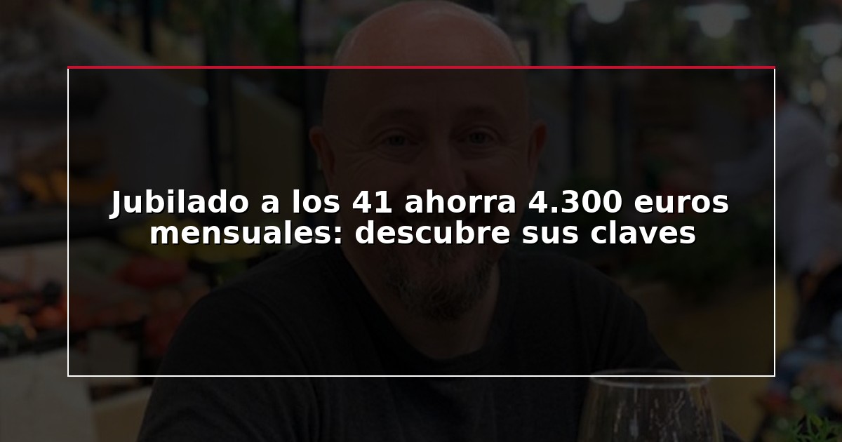 Jubilado a los 41 ahorra 4.300 euros mensuales: descubre sus claves