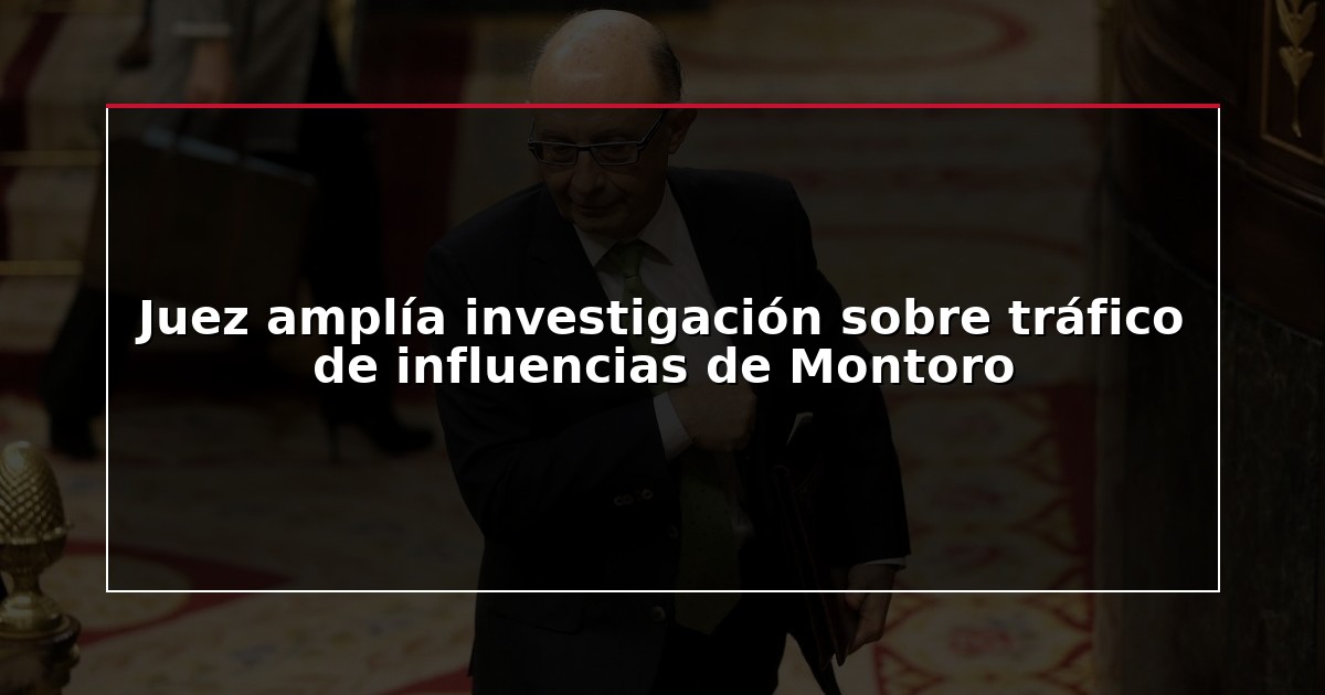 Juez amplía investigación sobre tráfico de influencias de Montoro