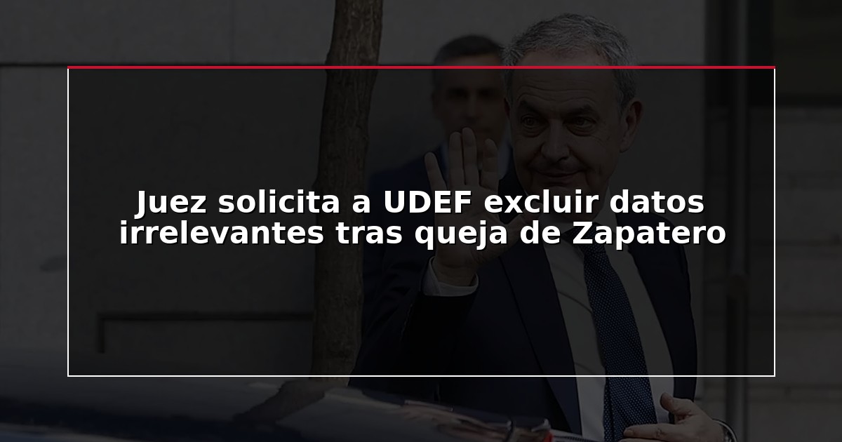 Juez solicita a UDEF excluir datos irrelevantes tras queja de Zapatero