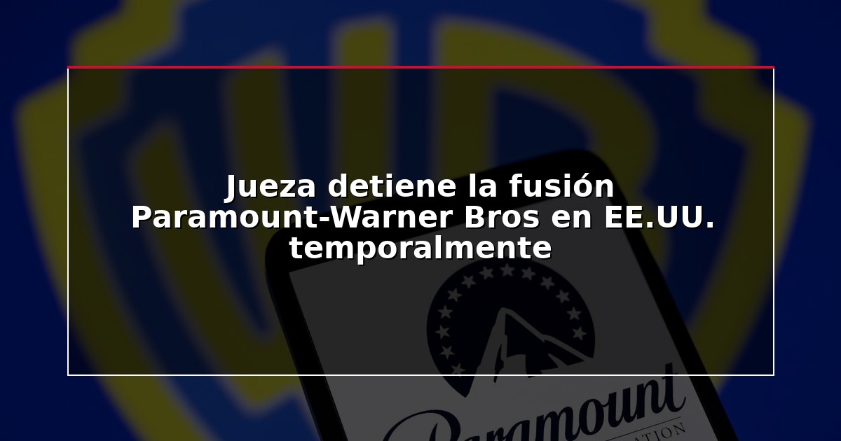 Jueza detiene la fusión Paramount-Warner Bros en EE.UU. temporalmente