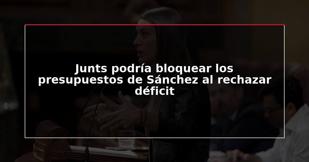 Junts podría bloquear los presupuestos de Sánchez al rechazar déficit