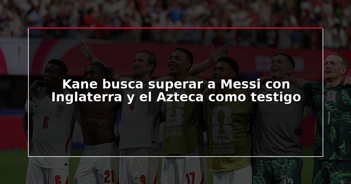 Kane busca superar a Messi con Inglaterra y el Azteca como testigo