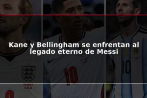 Kane y Bellingham se enfrentan al legado eterno de Messi