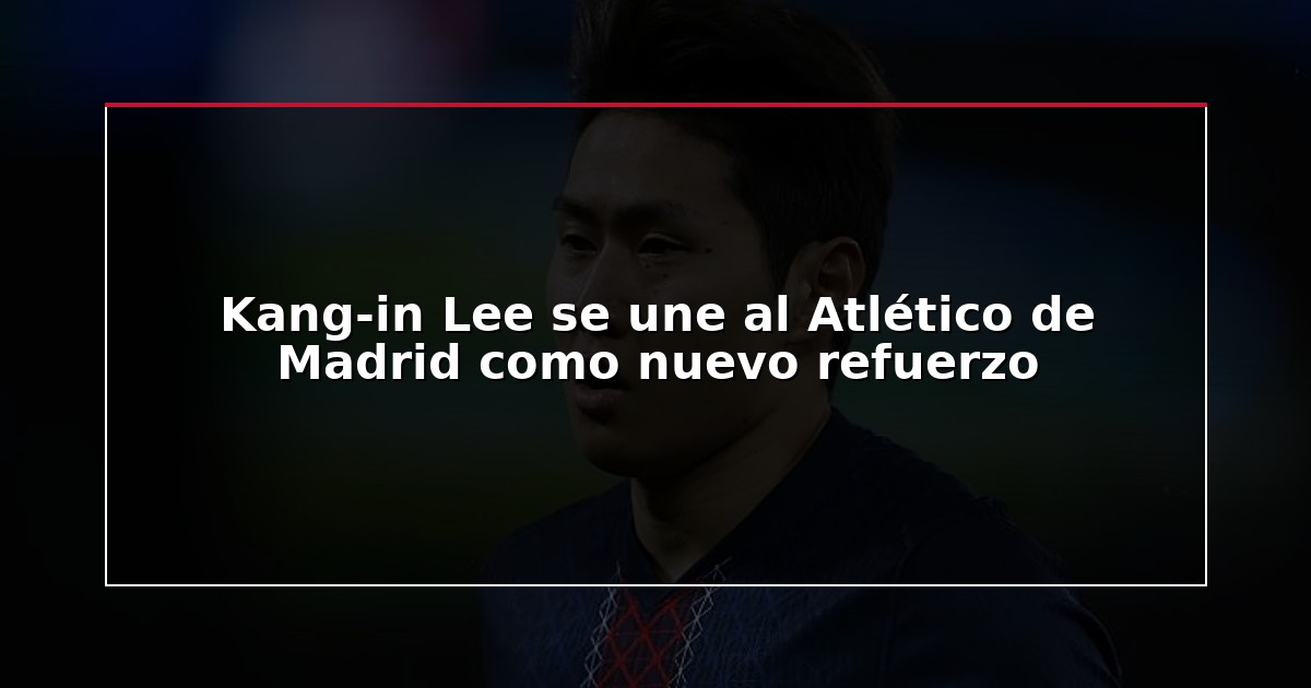 Kang-in Lee se une al Atlético de Madrid como nuevo refuerzo
