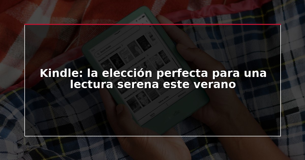 Kindle: la elección perfecta para una lectura serena este verano