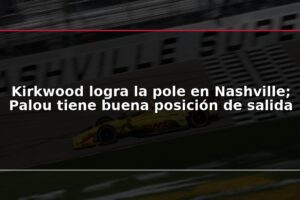 Kirkwood logra la pole en Nashville; Palou tiene buena posición de salida