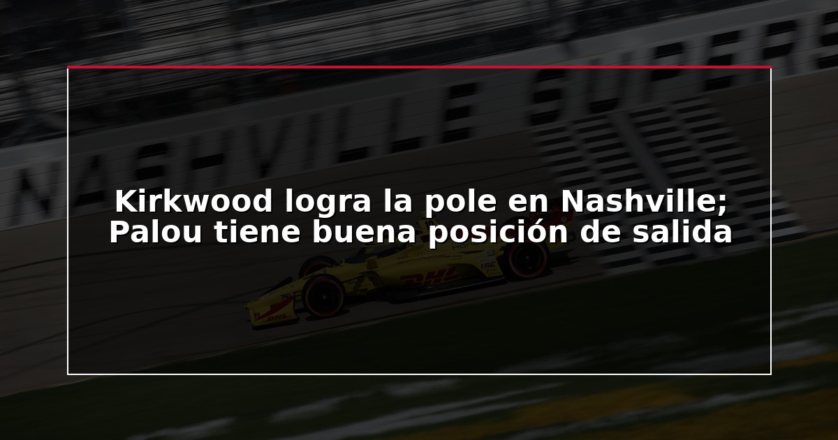 Kirkwood logra la pole en Nashville; Palou tiene buena posición de salida