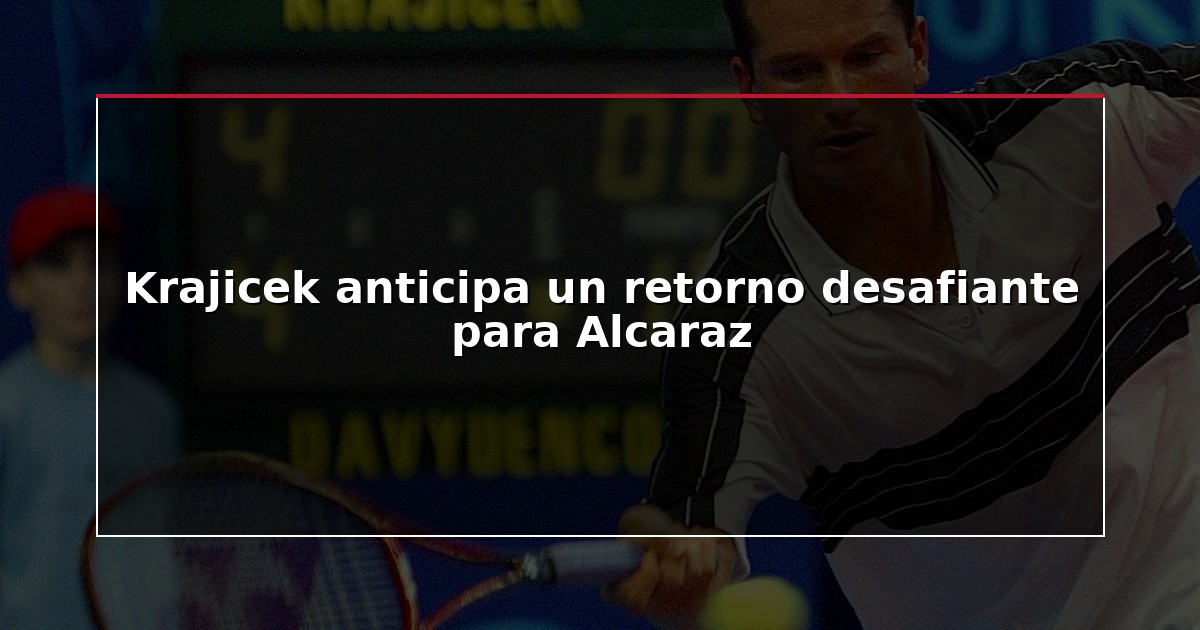 Krajicek anticipa un retorno desafiante para Alcaraz