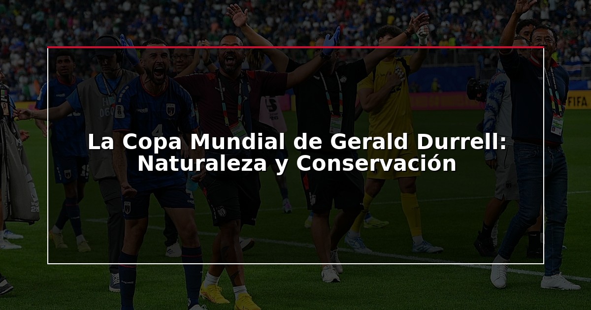 La Copa Mundial de Gerald Durrell: Naturaleza y Conservación