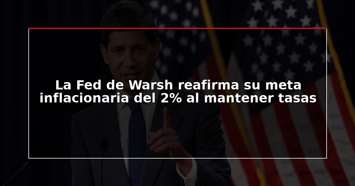 La Fed de Warsh reafirma su meta inflacionaria del 2% al mantener tasas