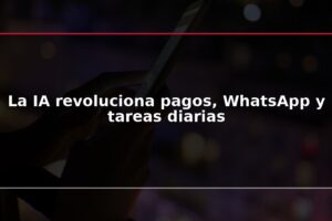 La IA revoluciona pagos, WhatsApp y tareas diarias