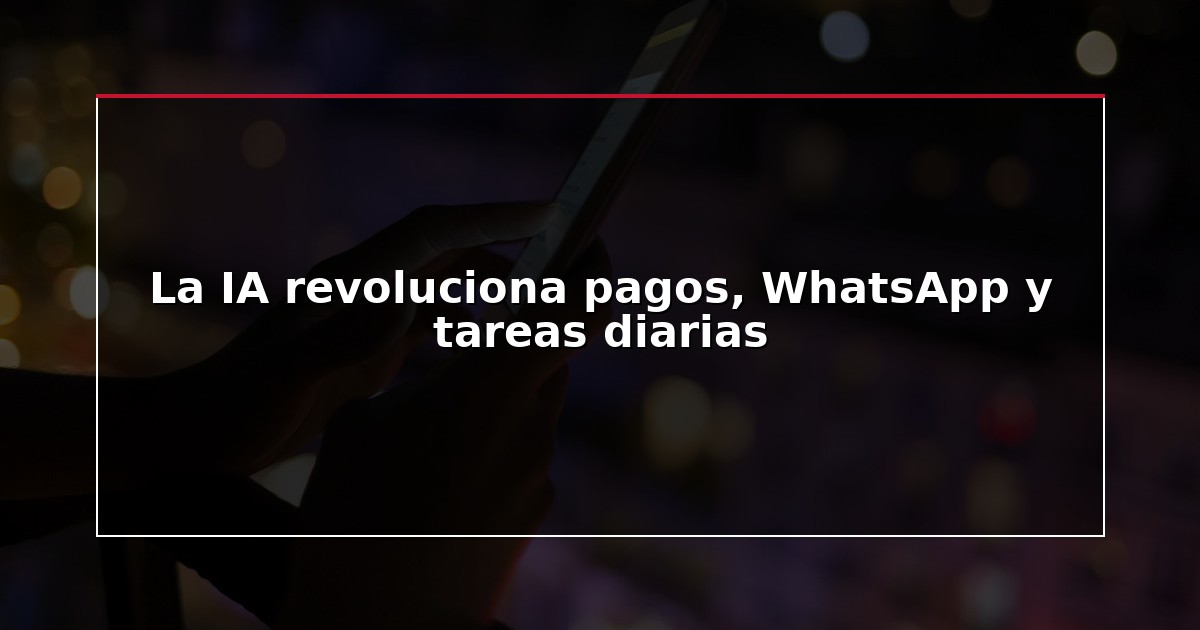 La IA revoluciona pagos, WhatsApp y tareas diarias
