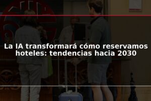 La IA transformará cómo reservamos hoteles: tendencias hacia 2030
