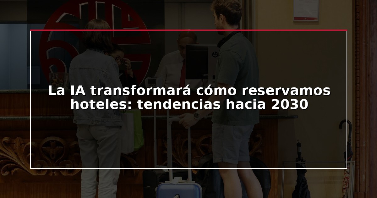 La IA transformará cómo reservamos hoteles: tendencias hacia 2030