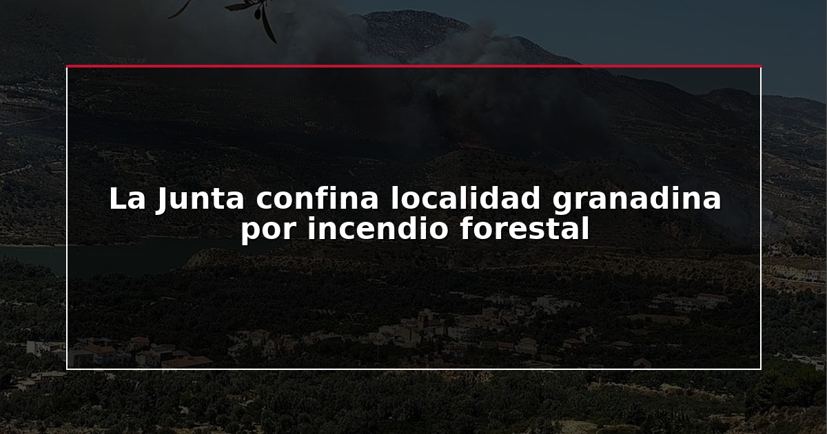 La Junta confina localidad granadina por incendio forestal