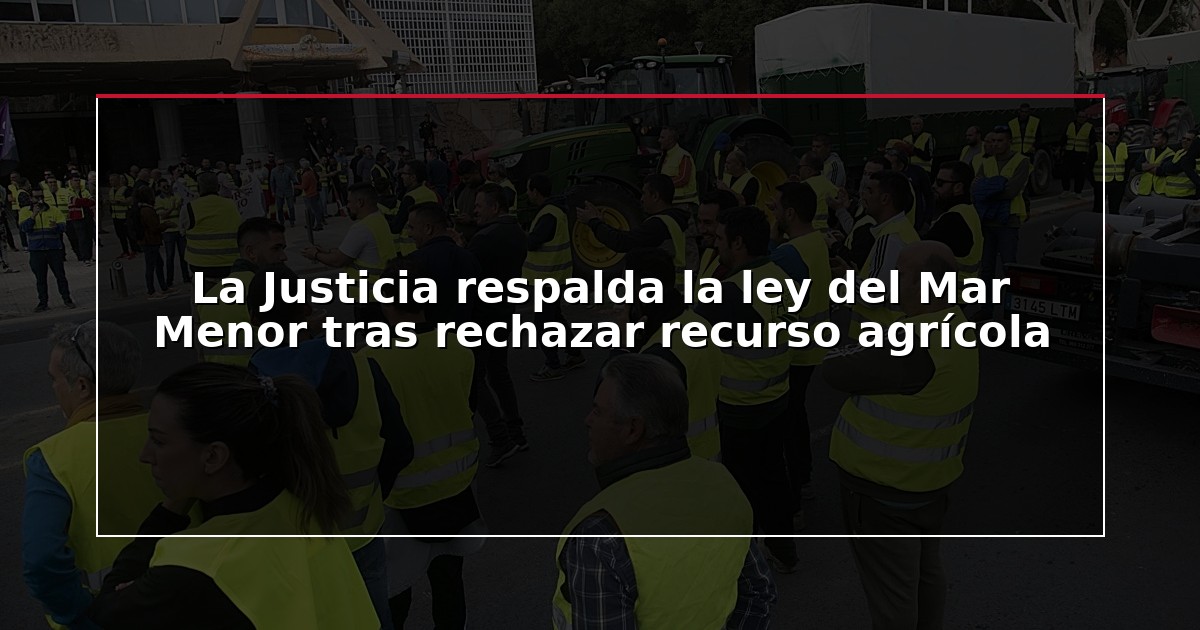 La Justicia respalda la ley del Mar Menor tras rechazar recurso agrícola