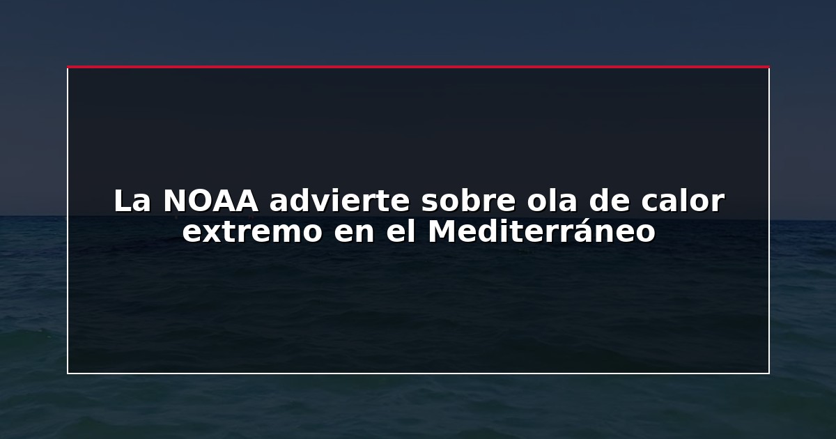 La NOAA advierte sobre ola de calor extremo en el Mediterráneo