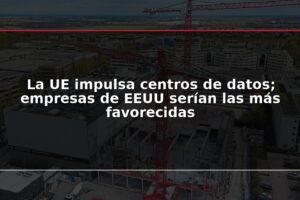 La UE impulsa centros de datos; empresas de EEUU serían las más favorecidas