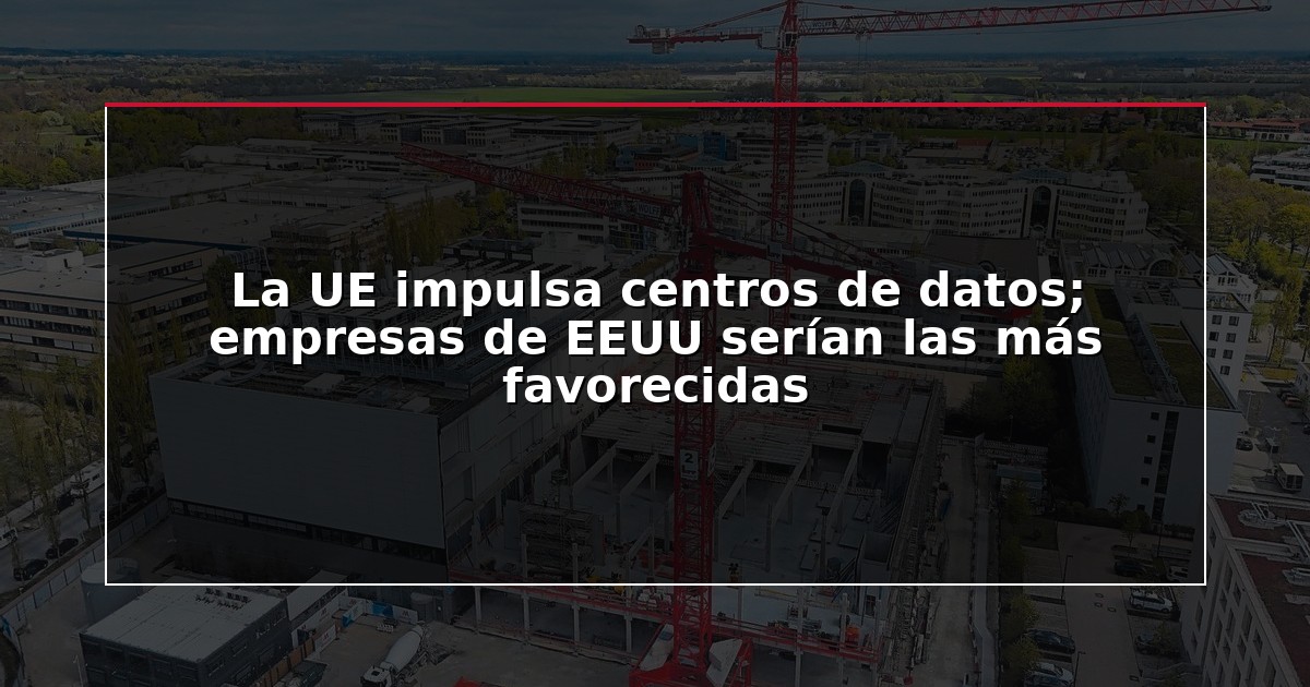 La UE impulsa centros de datos; empresas de EEUU serían las más favorecidas