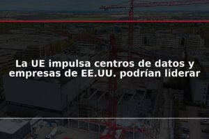 La UE impulsa centros de datos y empresas de EE.UU. podrían liderar