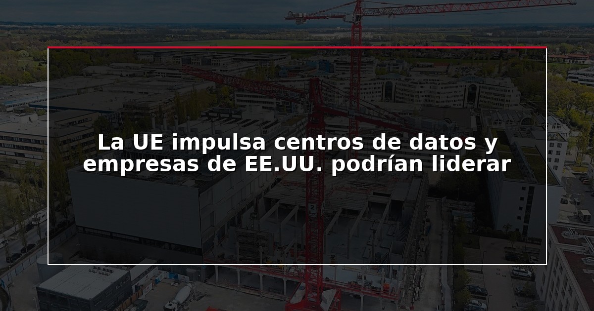 La UE impulsa centros de datos y empresas de EE.UU. podrían liderar