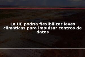 La UE podría flexibilizar leyes climáticas para impulsar centros de datos