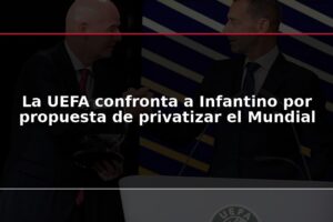 La UEFA confronta a Infantino por propuesta de privatizar el Mundial