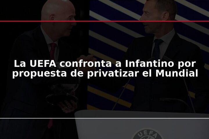 La UEFA confronta a Infantino por propuesta de privatizar el Mundial