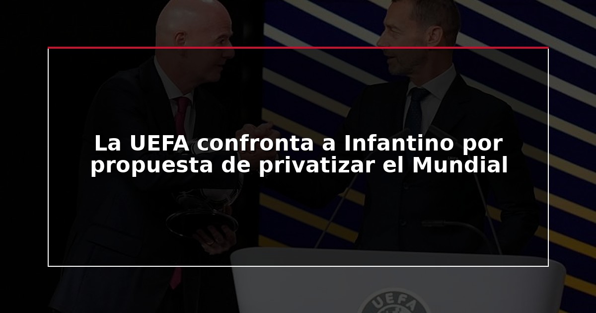 La UEFA confronta a Infantino por propuesta de privatizar el Mundial