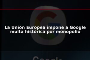 La Unión Europea impone a Google multa histórica por monopolio