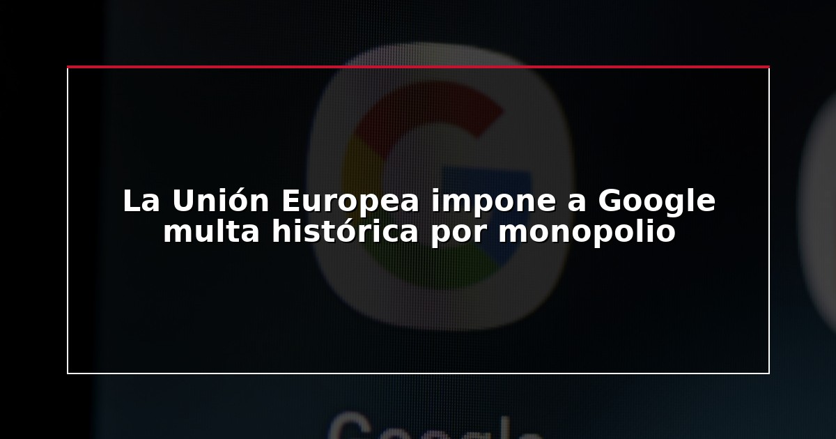La Unión Europea impone a Google multa histórica por monopolio