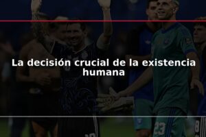 La decisión crucial de la existencia humana